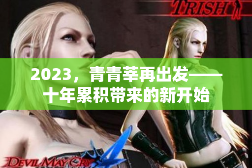 2023，青青莘再出发——十年累积带来的新开始