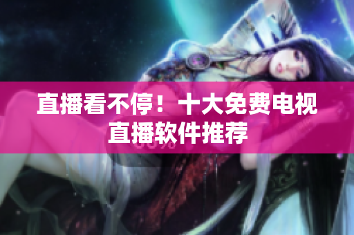 直播看不停！十大免费电视直播软件推荐