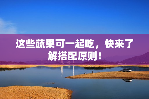 这些蔬果可一起吃，快来了解搭配原则！