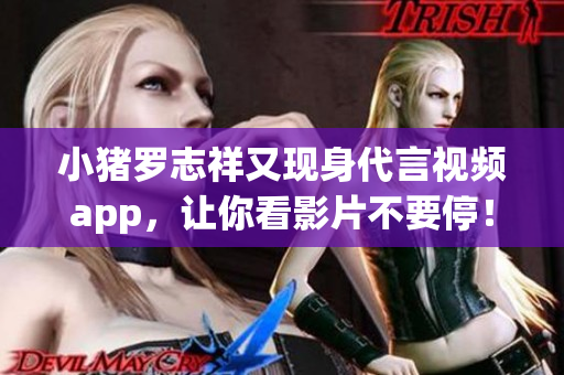 小猪罗志祥又现身代言视频app，让你看影片不要停！
