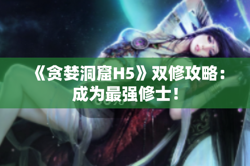 《贪婪洞窟H5》双修攻略：成为最强修士！