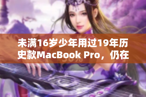 未满16岁少年用过19年历史款MacBook Pro，仍在流畅运作