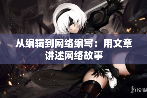 从编辑到网络编写：用文章讲述网络故事