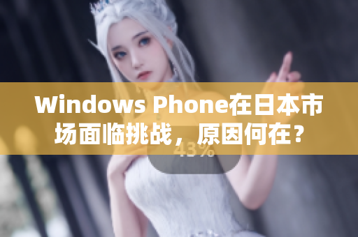 Windows Phone在日本市场面临挑战，原因何在？