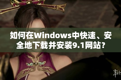 如何在Windows中快速、安全地下载并安装9.1网站？