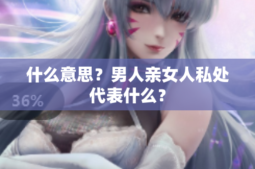 什么意思？男人亲女人私处代表什么？