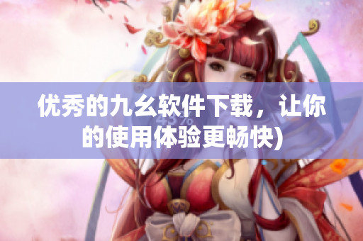 优秀的九幺软件下载，让你的使用体验更畅快)