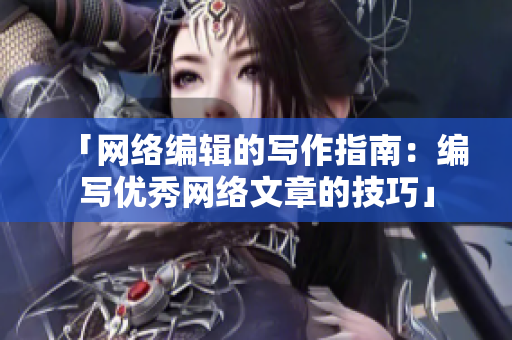 「网络编辑的写作指南：编写优秀网络文章的技巧」