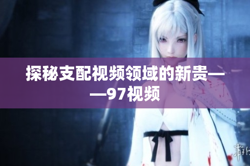 探秘支配视频领域的新贵——97视频