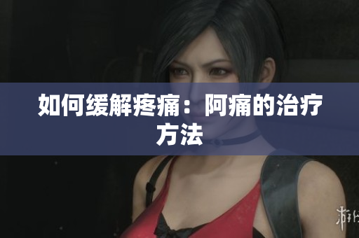 如何缓解疼痛：阿痛的治疗方法