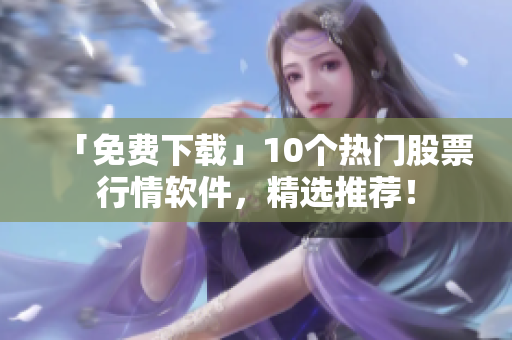 「免费下载」10个热门股票行情软件，精选推荐！