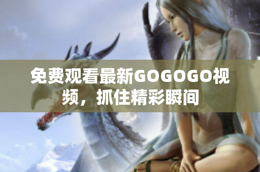 免费观看最新GOGOGO视频，抓住精彩瞬间