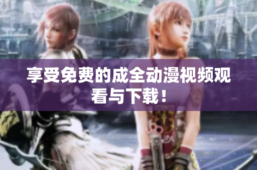 享受免费的成全动漫视频观看与下载！