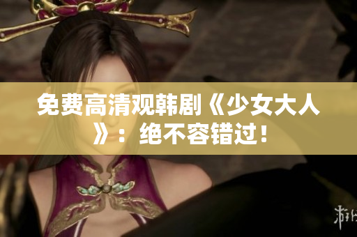 免费高清观韩剧《少女大人》：绝不容错过！