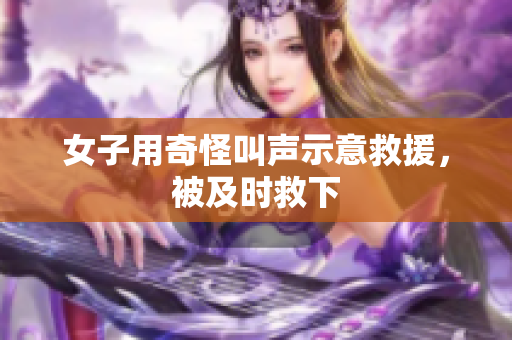 女子用奇怪叫声示意救援，被及时救下