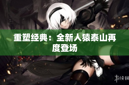 重塑经典：全新人猿泰山再度登场