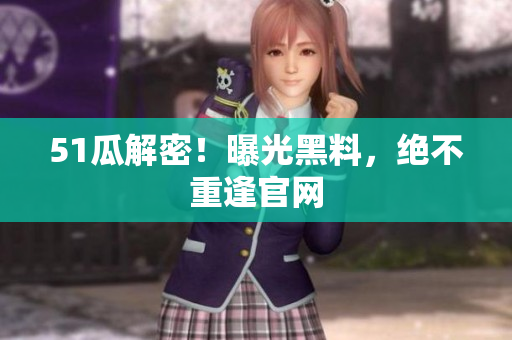 51瓜解密！曝光黑料，绝不重逢官网