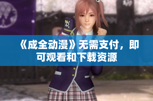 《成全动漫》无需支付，即可观看和下载资源