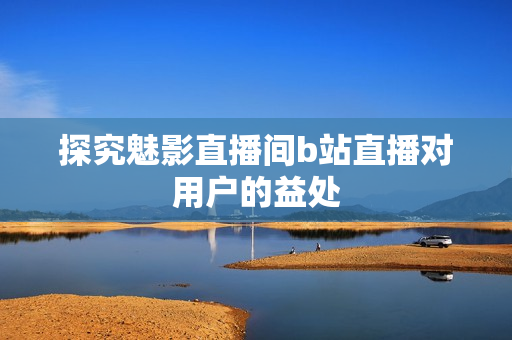 探究魅影直播间b站直播对用户的益处