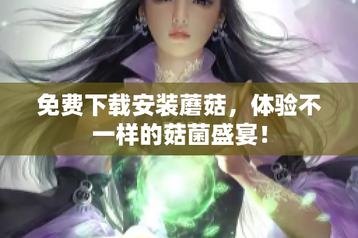免费下载安装蘑菇，体验不一样的菇菌盛宴！