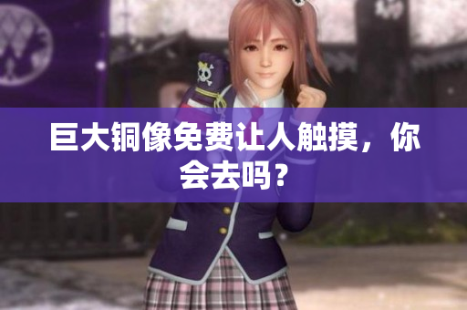 巨大铜像免费让人触摸，你会去吗？
