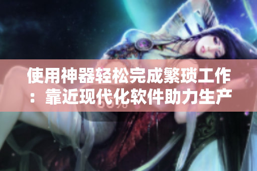 使用神器轻松完成繁琐工作：靠近现代化软件助力生产