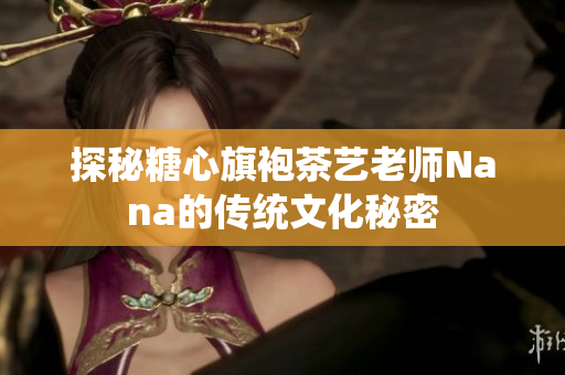 探秘糖心旗袍茶艺老师Nana的传统文化秘密