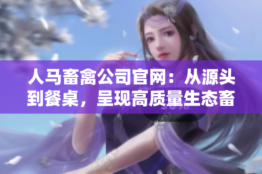 人马畜禽公司官网：从源头到餐桌，呈现高质量生态畜牧业  重新定义畜禽！