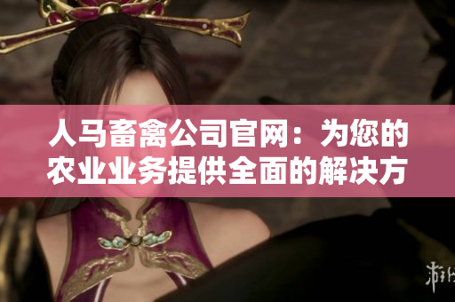 人马畜禽公司官网：为您的农业业务提供全面的解决方案。