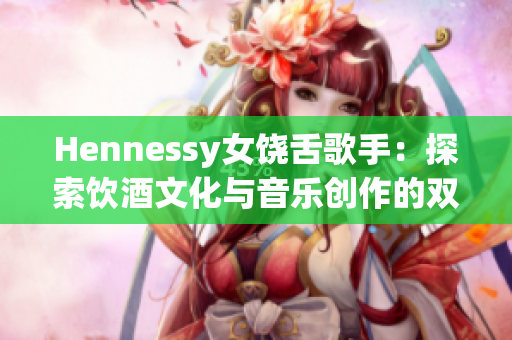 Hennessy女饶舌歌手：探索饮酒文化与音乐创作的双重魅力