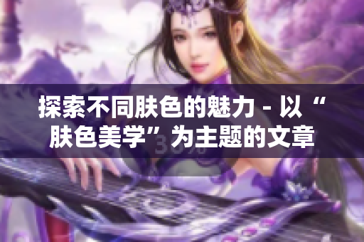 探索不同肤色的魅力 - 以“肤色美学”为主题的文章
