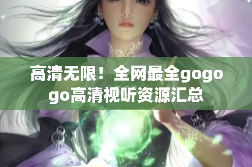 高清无限！全网最全gogogo高清视听资源汇总