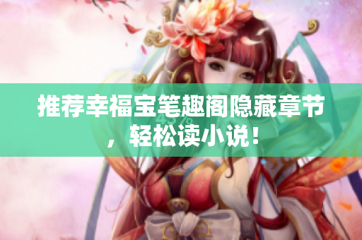 推荐幸福宝笔趣阁隐藏章节，轻松读小说！