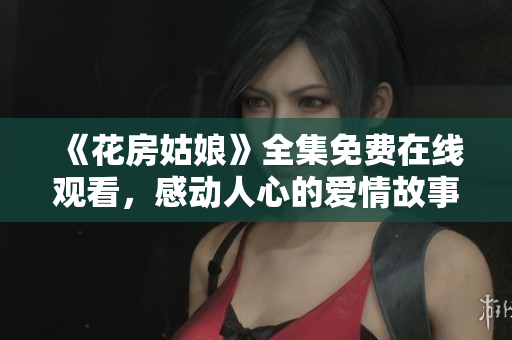 《花房姑娘》全集免费在线观看，感动人心的爱情故事