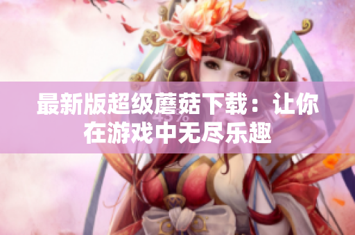 最新版超级蘑菇下载：让你在游戏中无尽乐趣