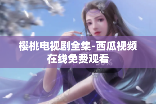 樱桃电视剧全集-西瓜视频在线免费观看