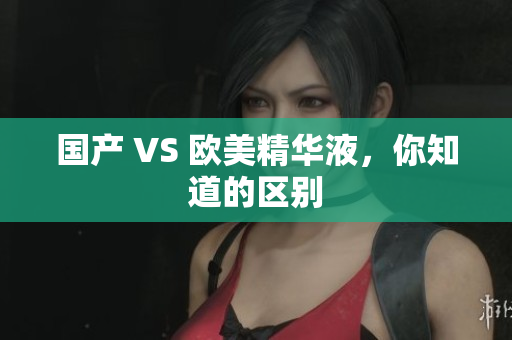 国产 VS 欧美精华液，你知道的区别