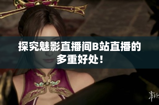 探究魅影直播间B站直播的多重好处！