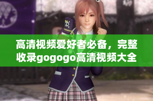 高清视频爱好者必备，完整收录gogogo高清视频大全！