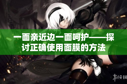 一面亲近边一面呵护——探讨正确使用面膜的方法