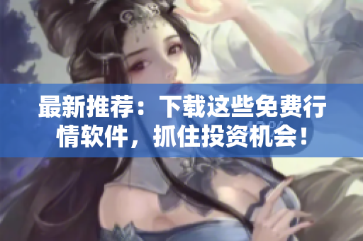 最新推荐：下载这些免费行情软件，抓住投资机会！