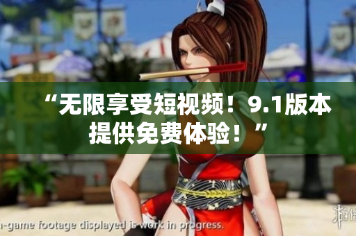 “无限享受短视频！9.1版本提供免费体验！”