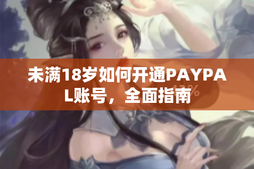 未满18岁如何开通PAYPAL账号，全面指南
