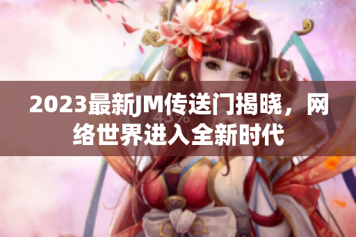 2023最新JM传送门揭晓，网络世界进入全新时代