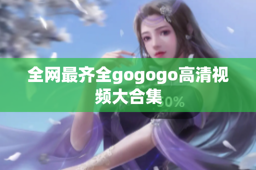 全网最齐全gogogo高清视频大合集