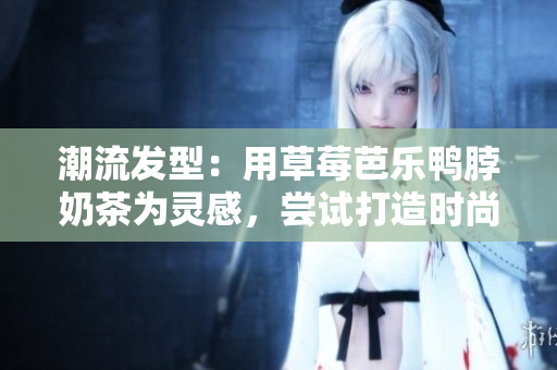 潮流发型：用草莓芭乐鸭脖奶茶为灵感，尝试打造时尚发型