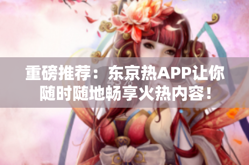 重磅推荐：东京热APP让你随时随地畅享火热内容！