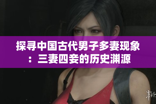 探寻中国古代男子多妻现象：三妻四妾的历史渊源