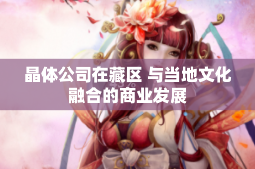 晶体公司在藏区 与当地文化融合的商业发展
