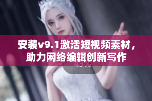 安装v9.1激活短视频素材，助力网络编辑创新写作